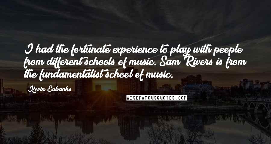 Kevin Eubanks quotes: I had the fortunate experience to play with people from different schools of music. Sam Rivers is from the fundamentalist school of music.