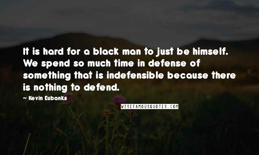 Kevin Eubanks quotes: It is hard for a black man to just be himself. We spend so much time in defense of something that is indefensible because there is nothing to defend.