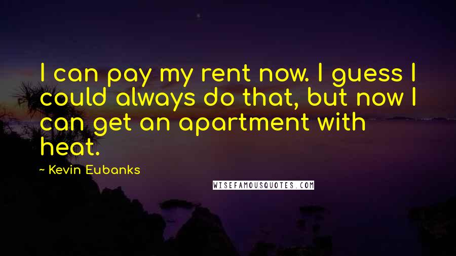 Kevin Eubanks quotes: I can pay my rent now. I guess I could always do that, but now I can get an apartment with heat.