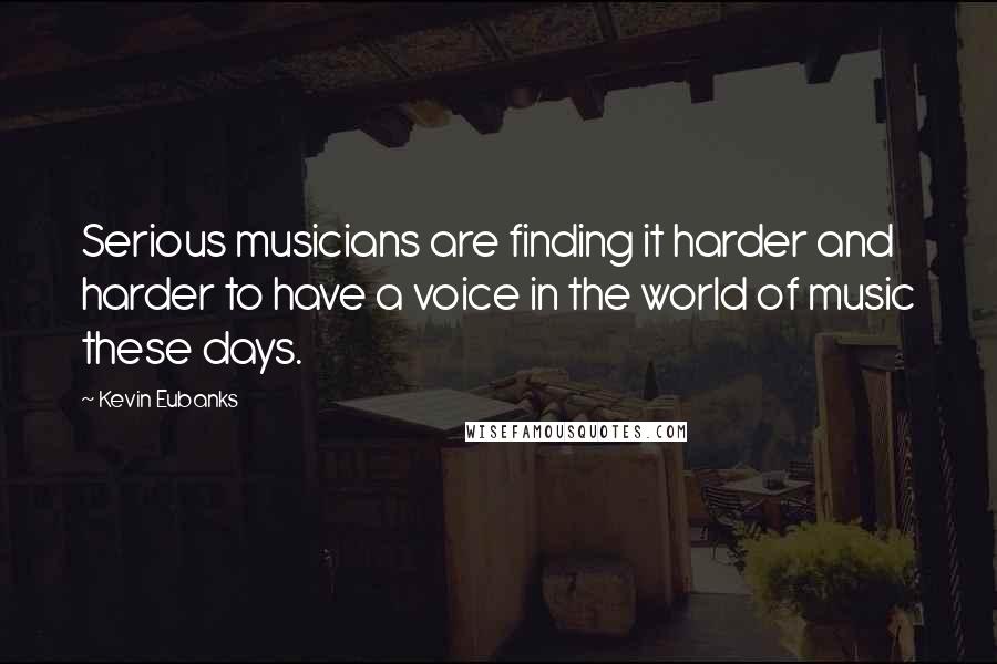 Kevin Eubanks quotes: Serious musicians are finding it harder and harder to have a voice in the world of music these days. Kevin Eubanks quotes: Serious musicians are finding it harder and harder to have a voice in the world of music these days.
