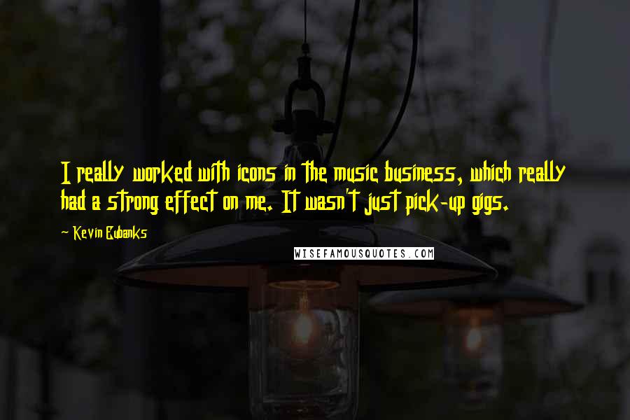 Kevin Eubanks quotes: I really worked with icons in the music business, which really had a strong effect on me. It wasn't just pick-up gigs.