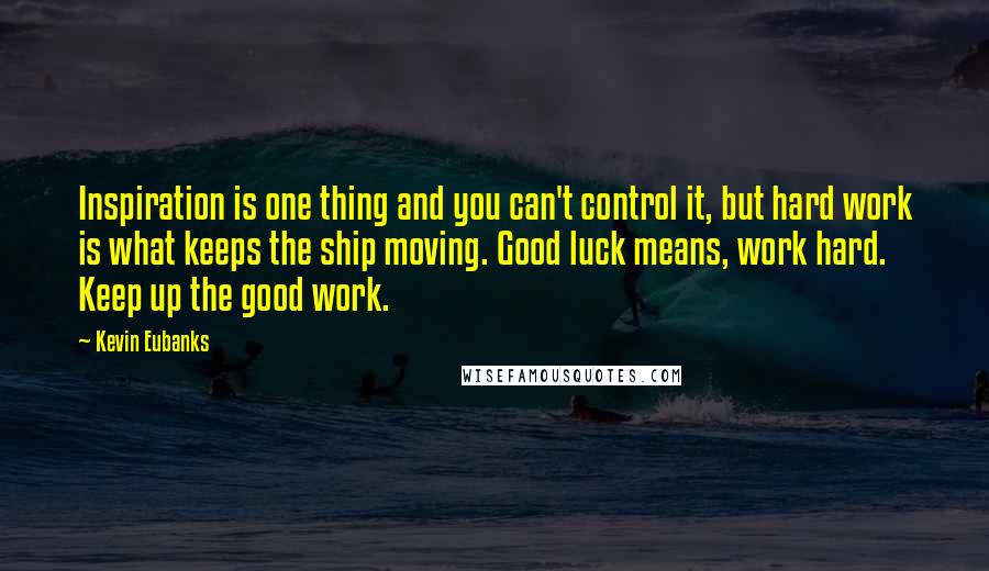 Kevin Eubanks quotes: Inspiration is one thing and you can't control it, but hard work is what keeps the ship moving. Good luck means, work hard. Keep up the good work. Kevin Eubanks quotes: Inspiration is one thing and you can't control it, but hard work is what keeps the ship moving. Good luck means, work hard. Keep up the good work.