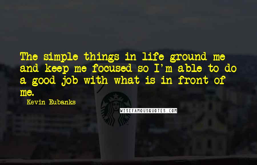 Kevin Eubanks quotes: The simple things in life ground me and keep me focused so I'm able to do a good job with what is in front of me. Kevin Eubanks quotes: The simple things in life ground me and keep me focused so I'm able to do a good job with what is in front of me.