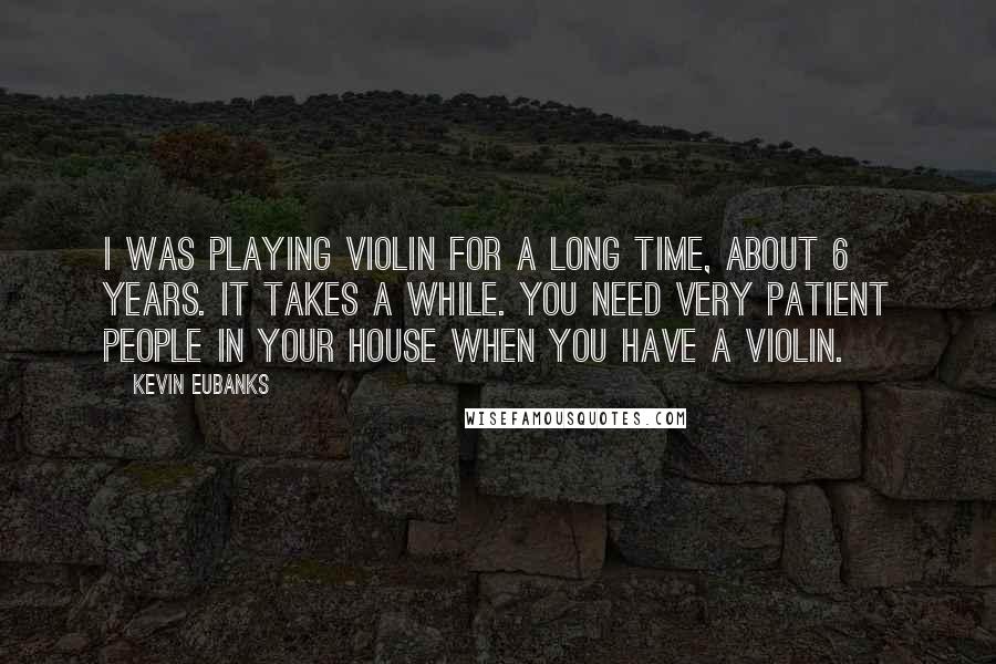 Kevin Eubanks quotes: I was playing violin for a long time, about 6 years. It takes a while. You need very patient people in your house when you have a violin.