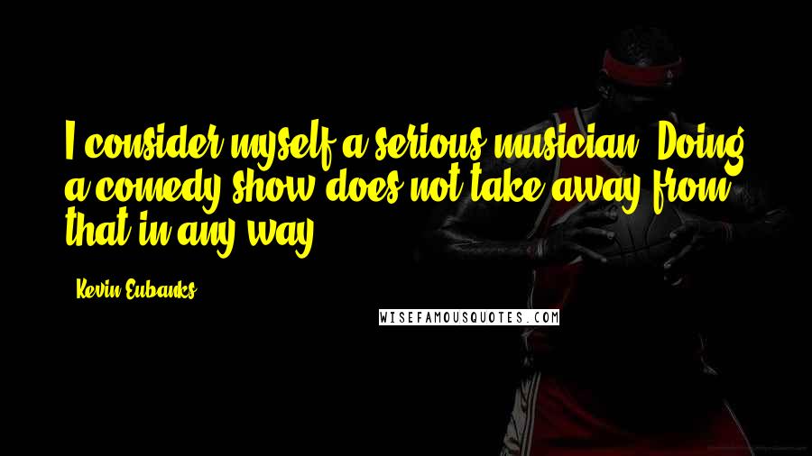 Kevin Eubanks quotes: I consider myself a serious musician. Doing a comedy show does not take away from that in any way.