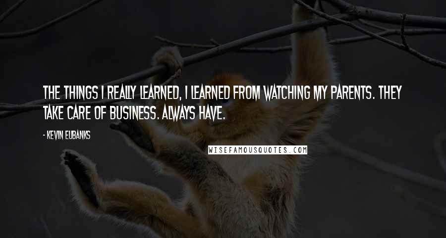 Kevin Eubanks quotes: The things I really learned, I learned from watching my parents. They take care of business. Always have.