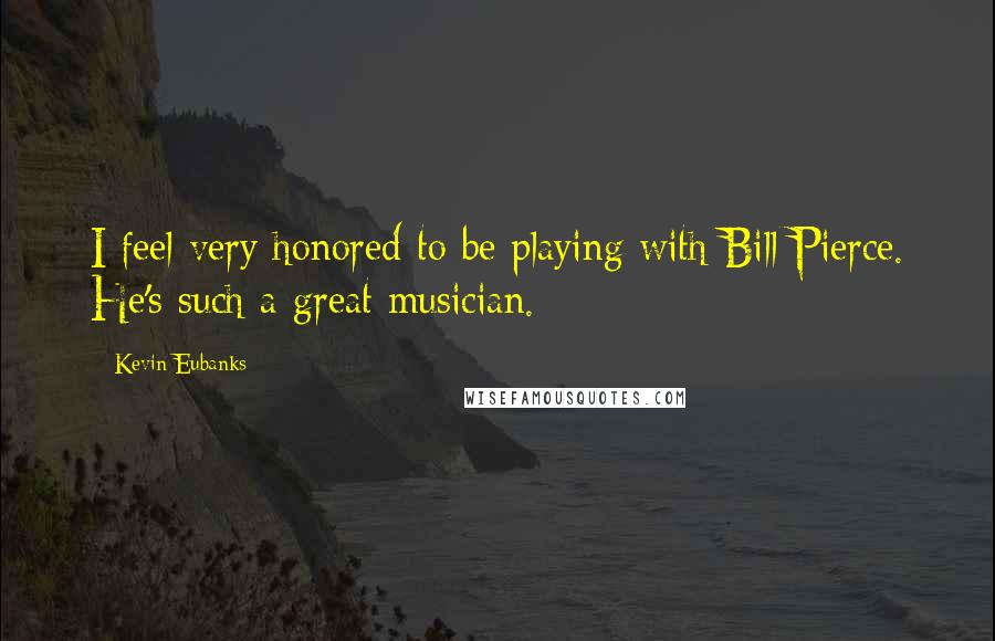 Kevin Eubanks quotes: I feel very honored to be playing with Bill Pierce. He's such a great musician.