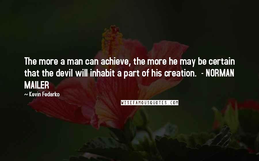 Kevin Fedarko quotes: The more a man can achieve, the more he may be certain that the devil will inhabit a part of his creation. - NORMAN MAILER