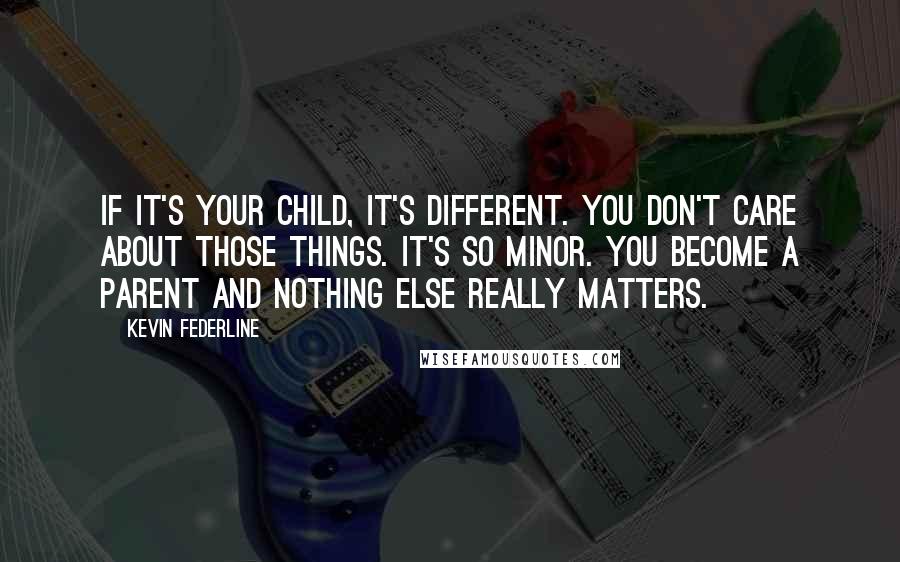 Kevin Federline quotes: If it's your child, it's different. You don't care about those things. It's so minor. You become a parent and nothing else really matters.