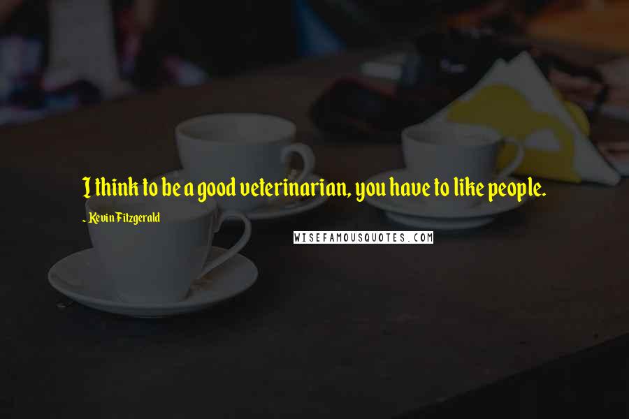 Kevin Fitzgerald quotes: I think to be a good veterinarian, you have to like people.