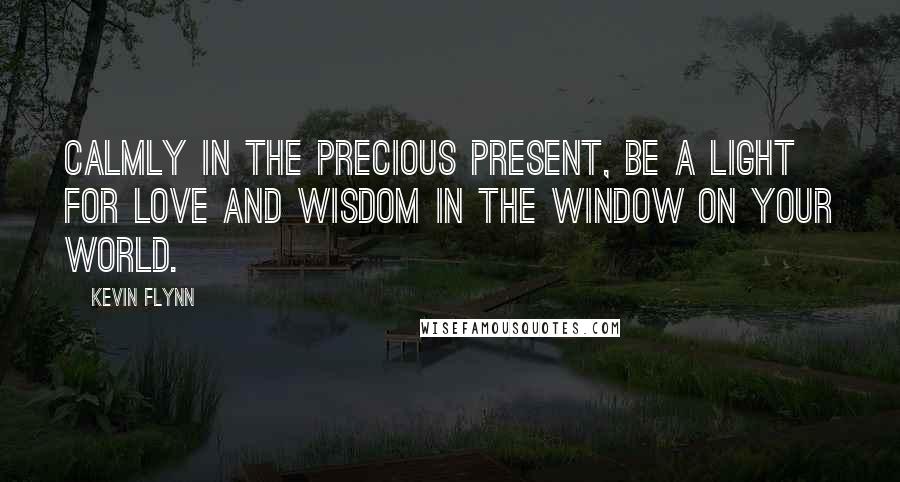 Kevin Flynn quotes: Calmly in the precious present, be a light for love and wisdom in the window on your world.