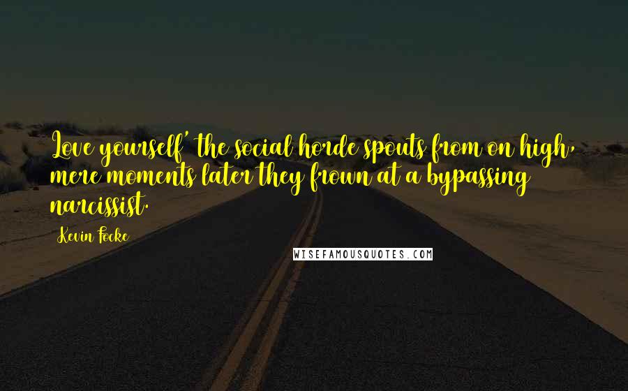 Kevin Focke quotes: Love yourself' the social horde spouts from on high, mere moments later they frown at a bypassing narcissist.