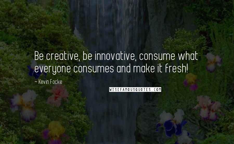 Kevin Focke quotes: Be creative, be innovative, consume what everyone consumes and make it fresh!