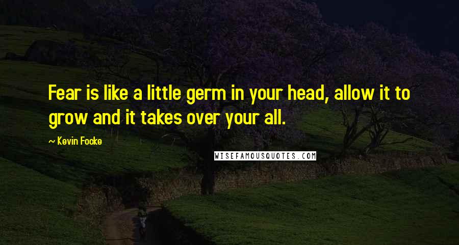 Kevin Focke quotes: Fear is like a little germ in your head, allow it to grow and it takes over your all.