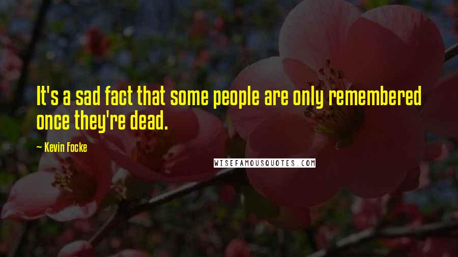 Kevin Focke quotes: It's a sad fact that some people are only remembered once they're dead.