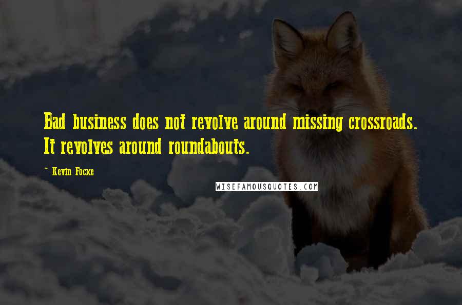Kevin Focke quotes: Bad business does not revolve around missing crossroads. It revolves around roundabouts.