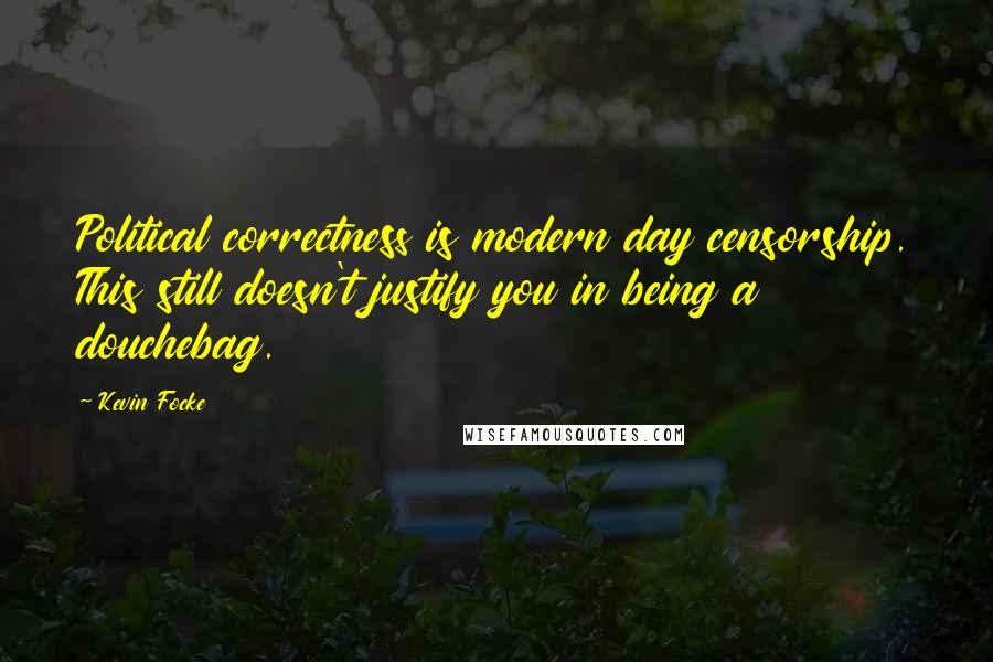 Kevin Focke quotes: Political correctness is modern day censorship. This still doesn't justify you in being a douchebag. Kevin Focke quotes: Political correctness is modern day censorship. This still doesn't justify you in being a douchebag.