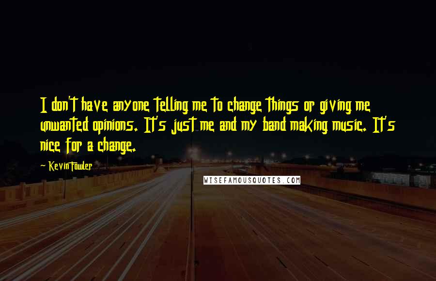 Kevin Fowler quotes: I don't have anyone telling me to change things or giving me unwanted opinions. It's just me and my band making music. It's nice for a change.