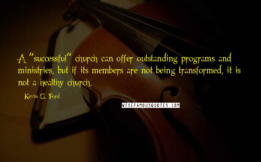 Kevin G. Ford quotes: A "successful" church can offer outstanding programs and ministries, but if its members are not being transformed, it is not a healthy church.