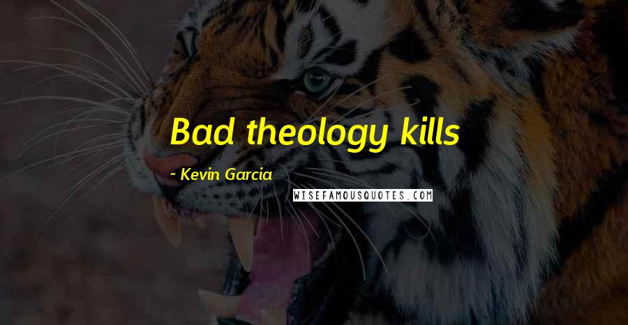 Kevin Garcia quotes: Bad theology kills