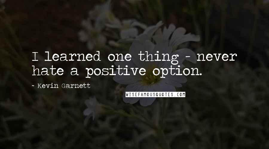 Kevin Garnett quotes: I learned one thing - never hate a positive option.