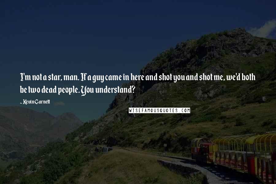 Kevin Garnett quotes: I'm not a star, man. If a guy came in here and shot you and shot me, we'd both be two dead people. You understand?