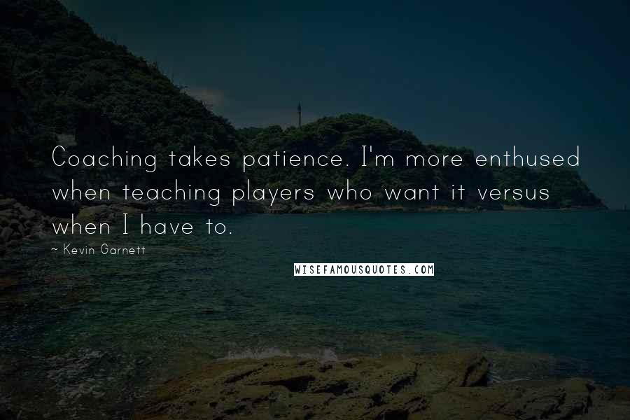 Kevin Garnett quotes: Coaching takes patience. I'm more enthused when teaching players who want it versus when I have to.