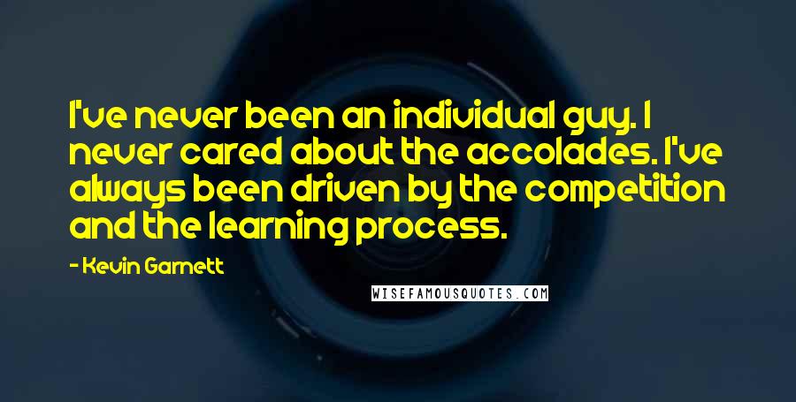 Kevin Garnett quotes: I've never been an individual guy. I never cared about the accolades. I've always been driven by the competition and the learning process. Kevin Garnett quotes: I've never been an individual guy. I never cared about the accolades. I've always been driven by the competition and the learning process.