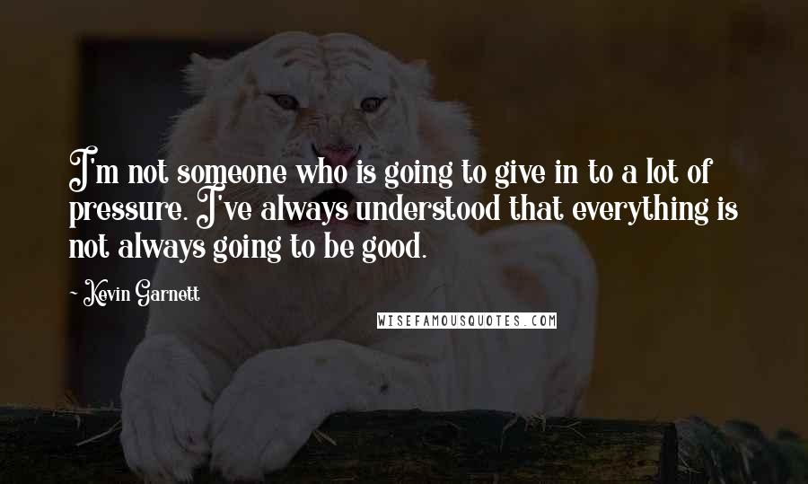 Kevin Garnett quotes: I'm not someone who is going to give in to a lot of pressure. I've always understood that everything is not always going to be good. Kevin Garnett quotes: I'm not someone who is going to give in to a lot of pressure. I've always understood that everything is not always going to be good.