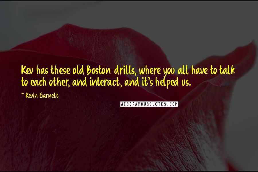 Kevin Garnett quotes: Kev has these old Boston drills, where you all have to talk to each other, and interact, and it's helped us.