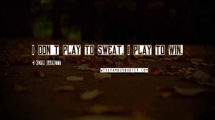 Kevin Garnett quotes: I don't play to sweat, I play to win.