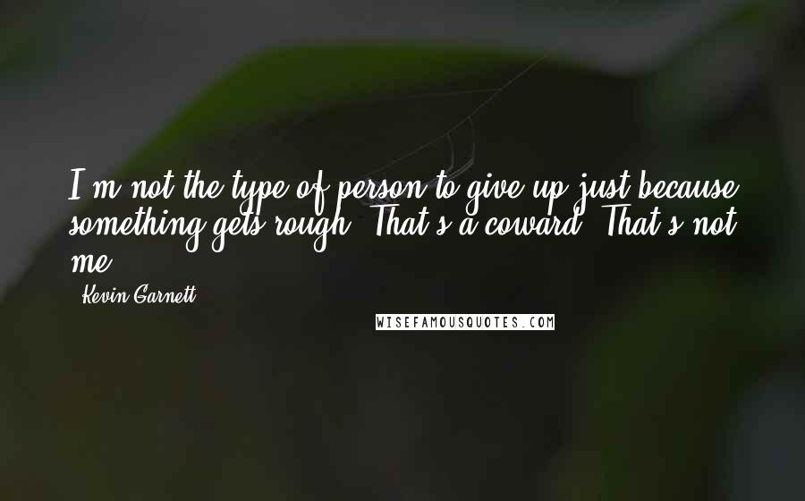 Kevin Garnett quotes: I'm not the type of person to give up just because something gets rough. That's a coward. That's not me.