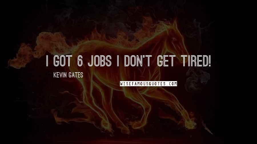 Kevin Gates quotes: I got 6 jobs I don't get TIRED!