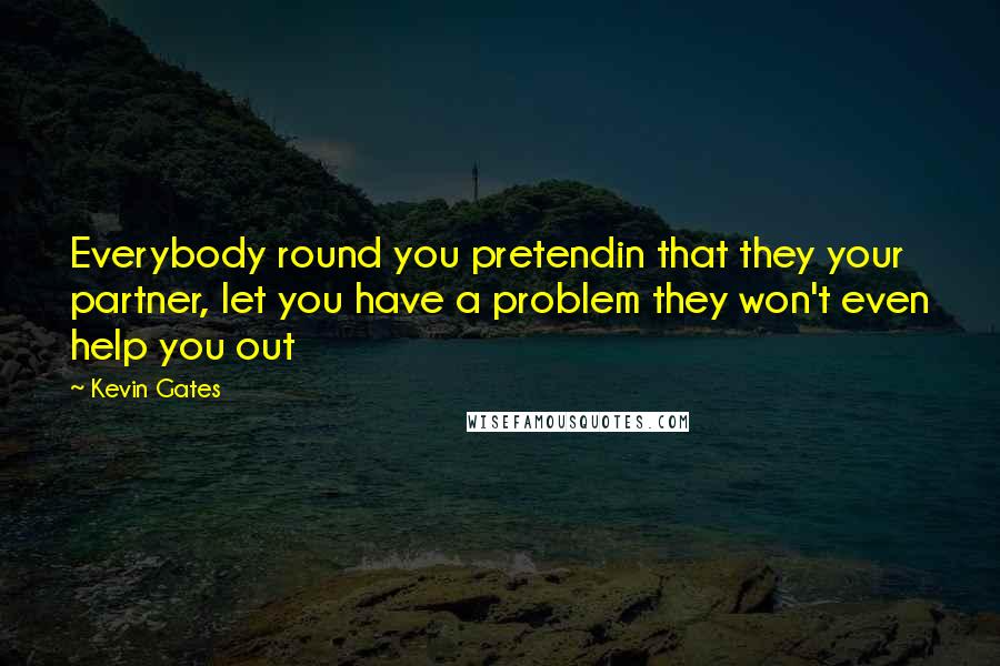 Kevin Gates quotes: Everybody round you pretendin that they your partner, let you have a problem they won't even help you out