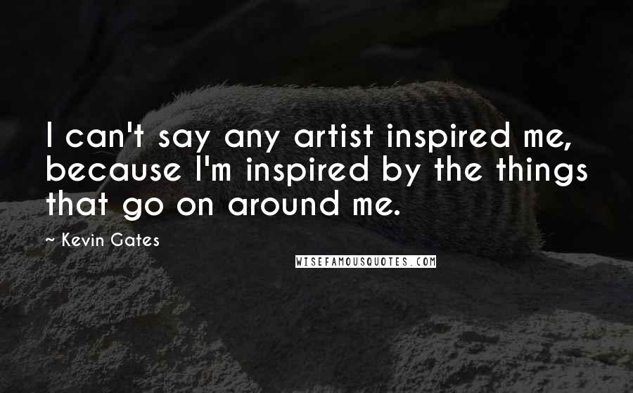 Kevin Gates quotes: I can't say any artist inspired me, because I'm inspired by the things that go on around me.