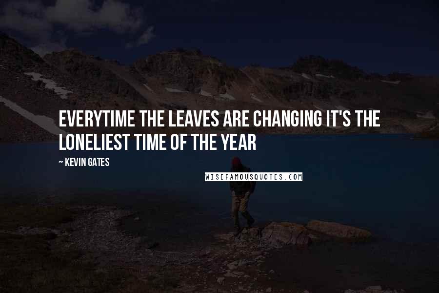 Kevin Gates quotes: Everytime the leaves are changing it's the loneliest time of the year