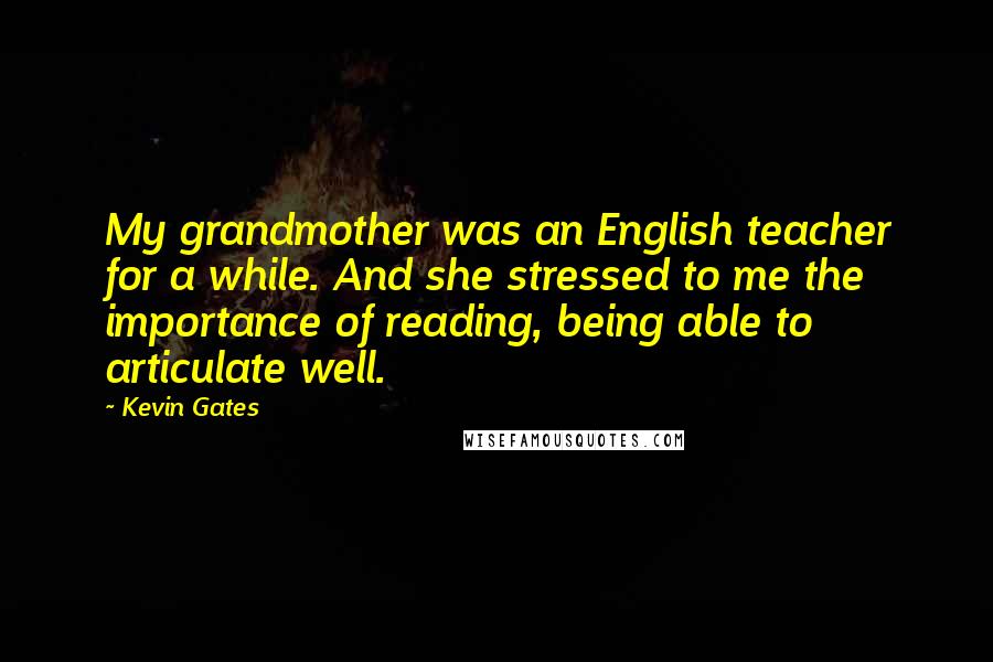 Kevin Gates quotes: My grandmother was an English teacher for a while. And she stressed to me the importance of reading, being able to articulate well.