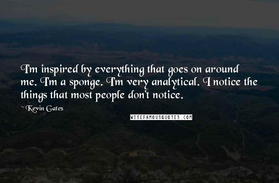 Kevin Gates quotes: I'm inspired by everything that goes on around me. I'm a sponge. I'm very analytical. I notice the things that most people don't notice.