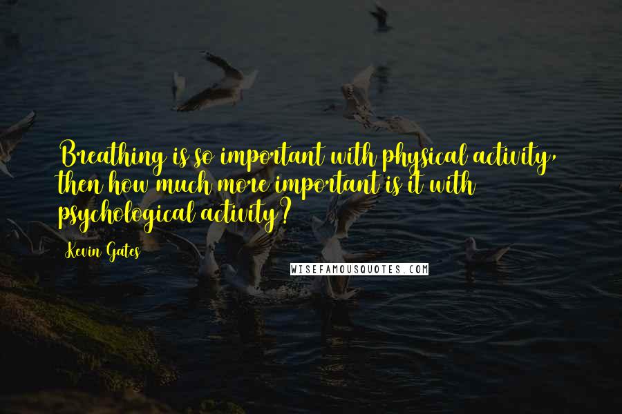 Kevin Gates quotes: Breathing is so important with physical activity, then how much more important is it with psychological activity?