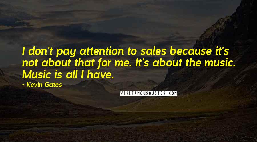 Kevin Gates quotes: I don't pay attention to sales because it's not about that for me. It's about the music. Music is all I have.