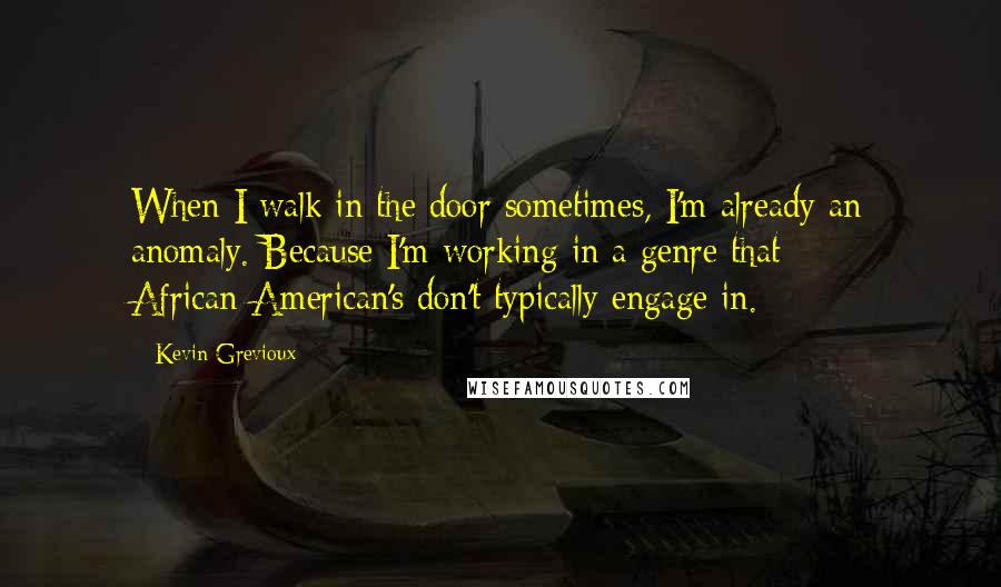Kevin Grevioux quotes: When I walk in the door sometimes, I'm already an anomaly. Because I'm working in a genre that African-American's don't typically engage in.