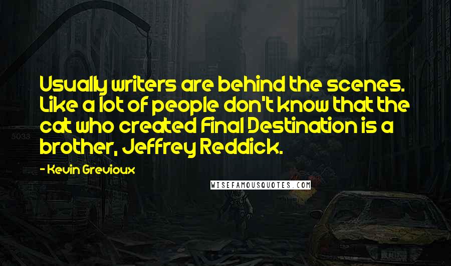 Kevin Grevioux quotes: Usually writers are behind the scenes. Like a lot of people don't know that the cat who created Final Destination is a brother, Jeffrey Reddick. Kevin Grevioux quotes: Usually writers are behind the scenes. Like a lot of people don't know that the cat who created Final Destination is a brother, Jeffrey Reddick.