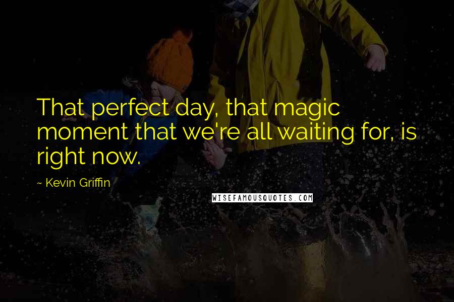 Kevin Griffin quotes: That perfect day, that magic moment that we're all waiting for, is right now.