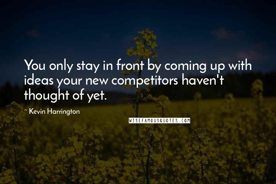 Kevin Harrington quotes: You only stay in front by coming up with ideas your new competitors haven't thought of yet.