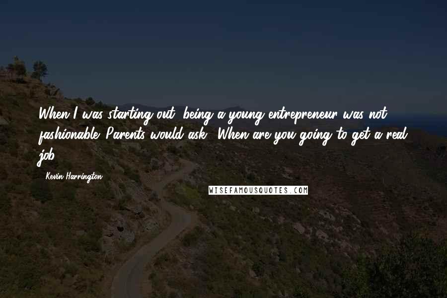 Kevin Harrington quotes: When I was starting out, being a young entrepreneur was not fashionable. Parents would ask, 'When are you going to get a real job?' Kevin Harrington quotes: When I was starting out, being a young entrepreneur was not fashionable. Parents would ask, 'When are you going to get a real job?'