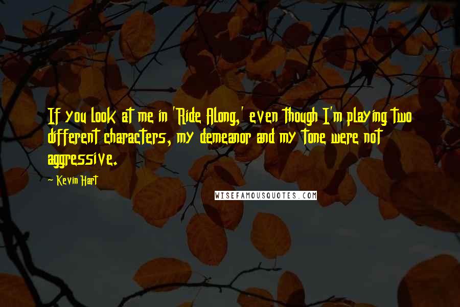 Kevin Hart quotes: If you look at me in 'Ride Along,' even though I'm playing two different characters, my demeanor and my tone were not aggressive.