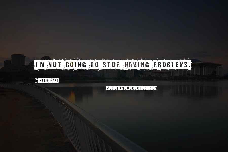 Kevin Hart quotes: I'm not going to stop having problems.