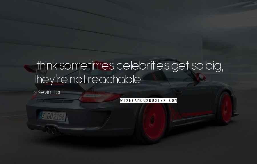 Kevin Hart quotes: I think sometimes celebrities get so big, they're not reachable.