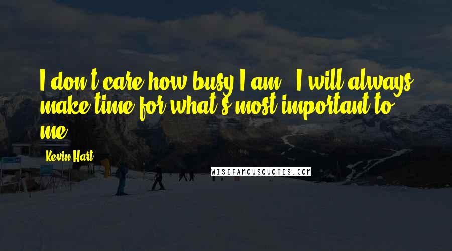 Kevin Hart quotes: I don't care how busy I am - I will always make time for what's most important to me.