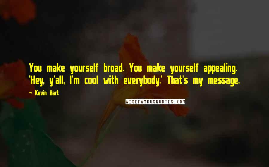 Kevin Hart quotes: You make yourself broad. You make yourself appealing. 'Hey, y'all, I'm cool with everybody.' That's my message.